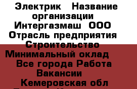 Электрик › Название организации ­ Интергазмаш, ООО › Отрасль предприятия ­ Строительство › Минимальный оклад ­ 1 - Все города Работа » Вакансии   . Кемеровская обл.,Ленинск-Кузнецкий г.